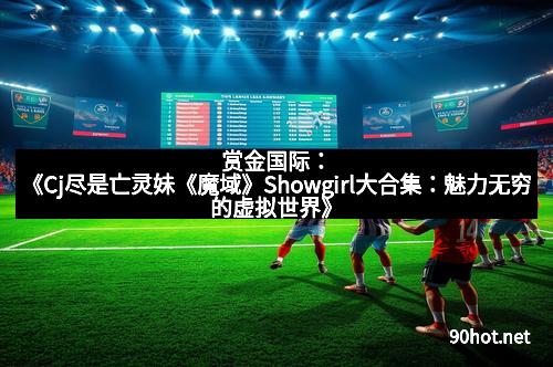 赏金国际：《Cj尽是亡灵妹《魔域》Showgirl大合集：魅力无穷的虚拟世界》